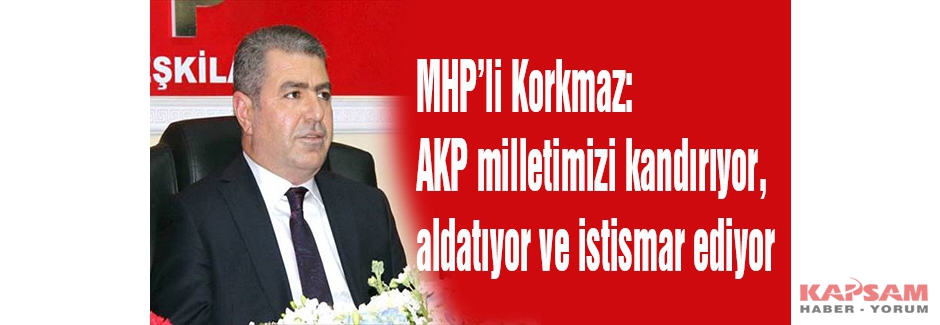 MHP’li Korkmaz: AKP milletimizi kandırıyor, aldatıyor ve istismar ediyor