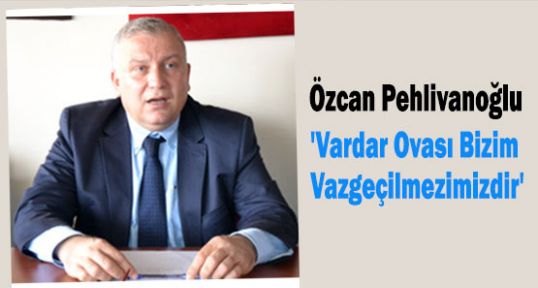 MHP'li Pehlivanoğlu:'Vardar Ovası Bizim Vazgeçilmezimizdir'