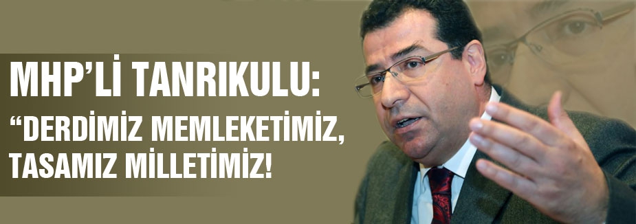 MHP'Lİ TANRIKULU “DERDİMİZ MEMLEKETİMİZ, TASAMIZ MİLLETİMİZ!