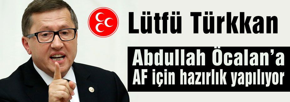 MHP'Lİ TÜRKKAN; 'ÖCALAN'A AF İÇİN ÇALIŞMA YAPILIYOR'