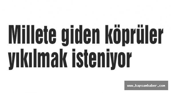 Millete giden köprüler yıkılmak isteniyor