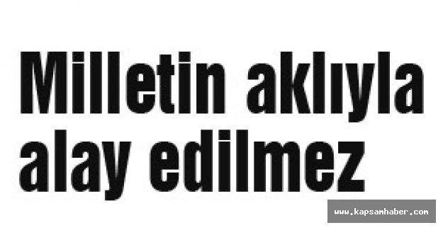 Milletin aklıyla alay edilmez