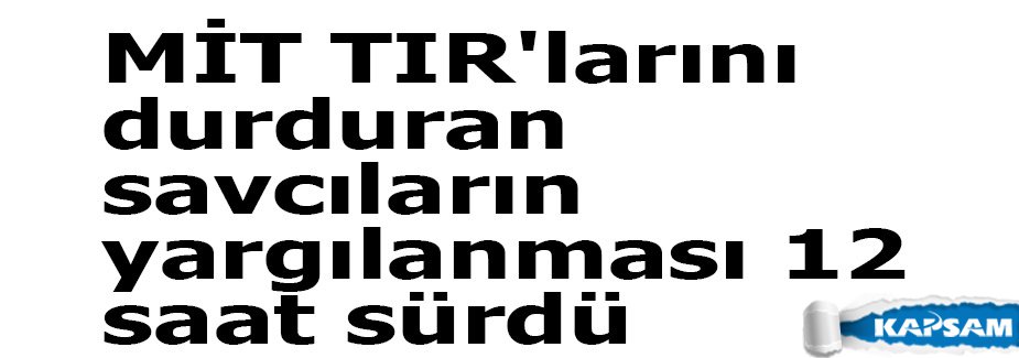 MİT TIR'larını durduran savcıların yargılanması 12 saat sürdü
