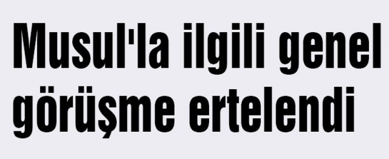 Musul'la ilgili genel görüşme ertelendi