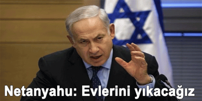 Netanyahu: Evlerini yıkacağız