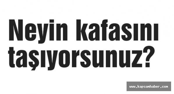 Neyin kafasını taşıyorsunuz?