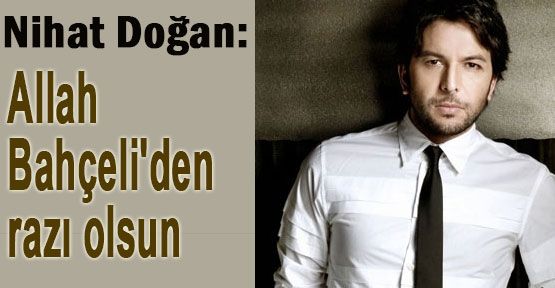 Nihat Doğan:Allah Bahçeli'den razı olsun