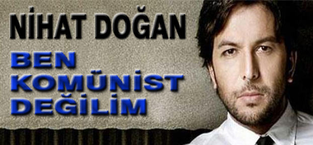 Nihat Doğan:''Ben Komünist Değilim''