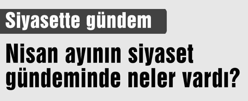 Nisan ayı siyaset gündeminde neler vardı?