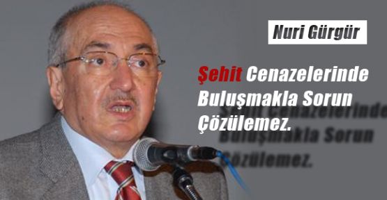 Nuri GÜRGÜR : Cenazelerde Buluşmak Sorun Çözmez!