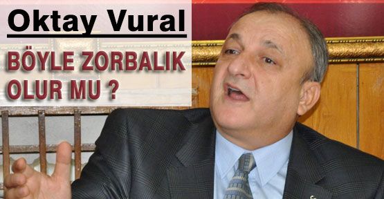 Oktay Vural: Böyle Zorbalık olurmaz!