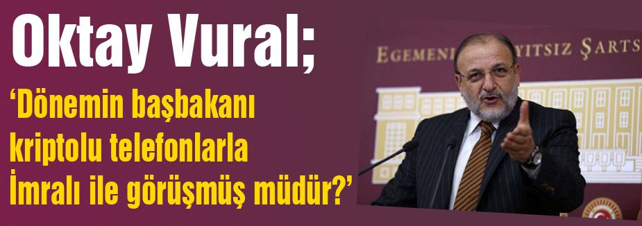 Oktay Vural: Dönemin başbakanı kriptolu telefonlarla İmralı ile görüşmüş müdür?