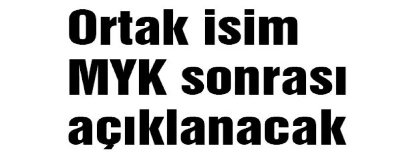 Ortak isim MYK sonrası açıklanacak
