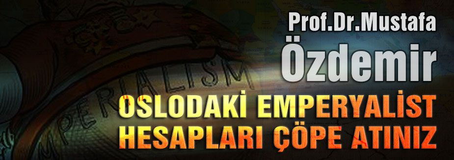 OSLODAKİ EMPERYALİST HESAPLARI ÇÖPE ATINIZ.