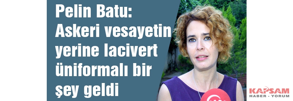 Pelin Batu: Askeri vesayetin yerine lacivert üniformalı bir şey geldi