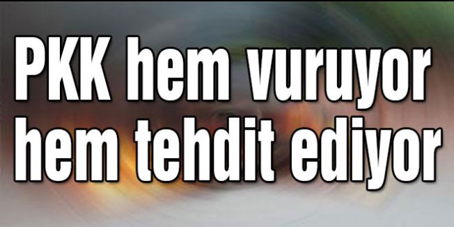 PKK hem vuruyor hem tehdit ediyor