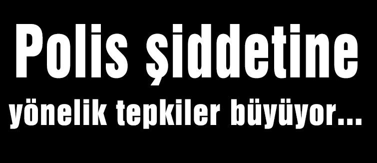 Polis şiddetine yönelik tepkiler büyüyor...