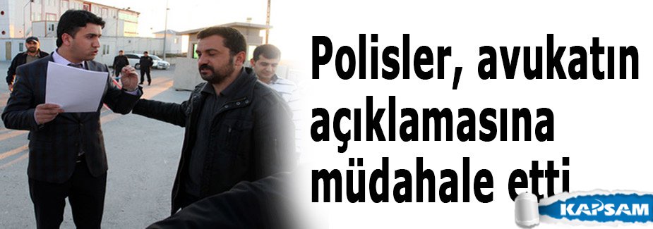 Polisler, avukatın açıklamasına müdahale etti