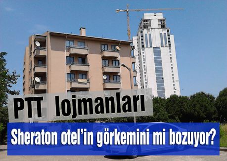 PTT lojmanları Sheraton otel’in görkemini mi bozuyor?