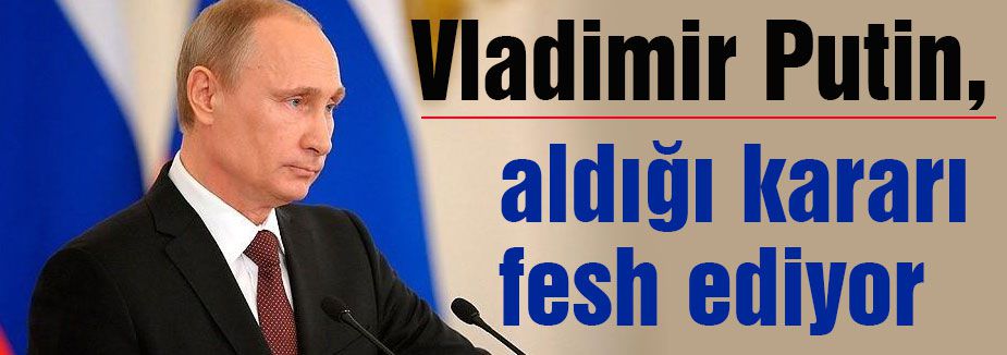 Putin, aldığı kararı fesh ediyor