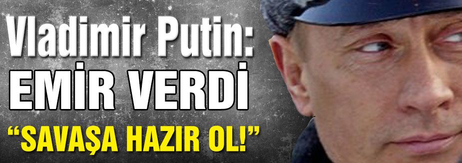 Putin'den savaşa hazır ol emri