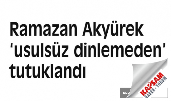 Ramazan Akyürek ‘usulsüz dinlemeden’ tutuklandı