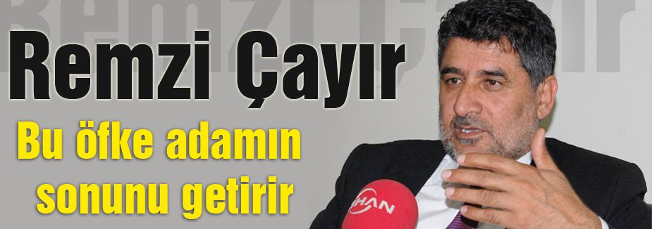 Remzi Çayır; Bu Öfke Adamın Sonunu Getirir
