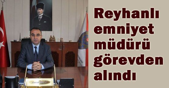 Reyhanlı Emniyet Müdürü Görevden Alındı...