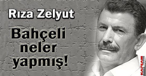 Rıza Zelyut Yazdı:''Bahçeli neler yapmış''