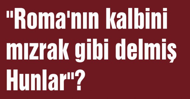" Roma'nın kalbini mızrak gibi delmiş Hunlar"?