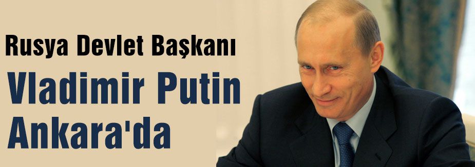 Rusya Devlet Başkanı Putin Ankara'da