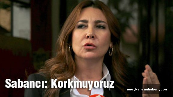 Sabancı: Korkmuyoruz!