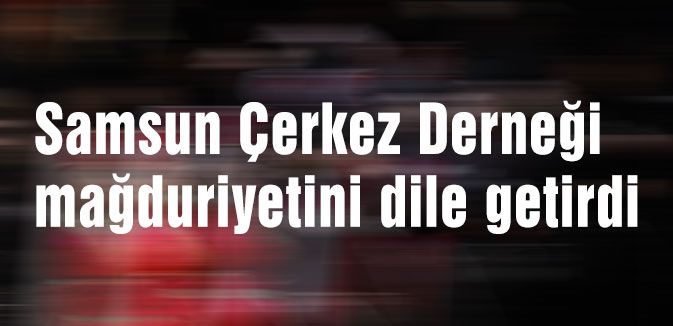 Samsun Çerkez Derneği mağduriyetini dile getirdi
