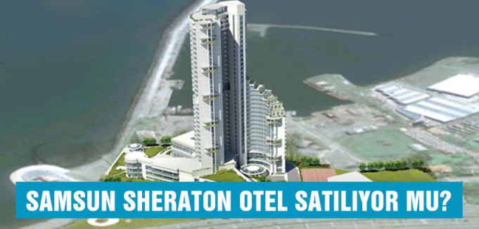 SAMSUN SHERATON OTEL SATILIYOR MU?