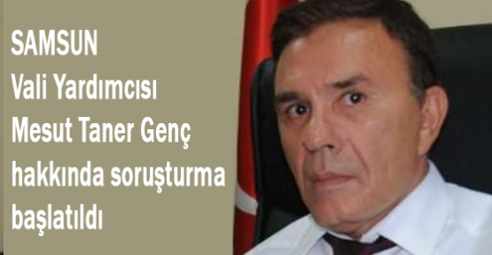 Samsun Vali Yard. Tamer Genç'e Soruşturma Açıldı