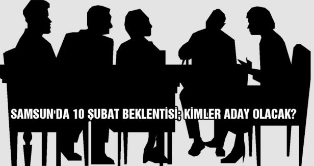 SAMSUN'DA 10 ŞUBAT BEKLENTİSİ; KİMLER ADAY OLACAK?