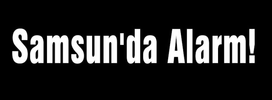 Samsun'da Alarm!