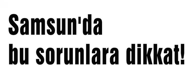 Samsun'da Bu Sorunlara Dikkat!