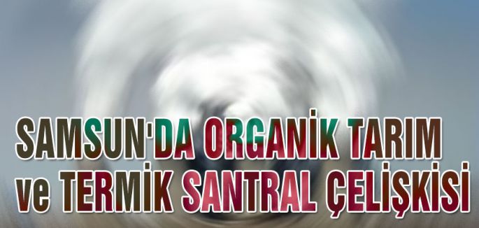 SAMSUN'DA ORGANİK TARIM ve TERMİK SANTRAL ÇELİŞKİSİ