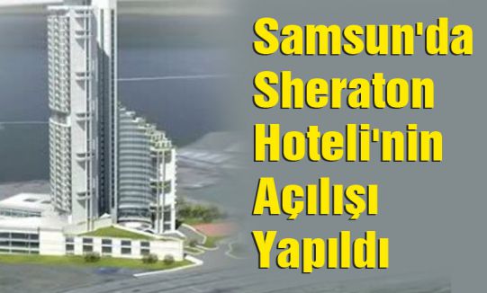 Samsun'da Sheraton Hoteli'nin Açılışı Yapıldı