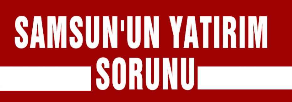 SAMSUN'UN YATIRIM SORUNU