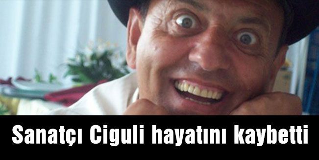 Sanatçı Ciguli hayatını kaybetti