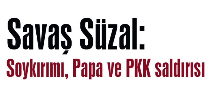 Savaş Süzal: Soykırımı, Papa ve PKK saldırısı