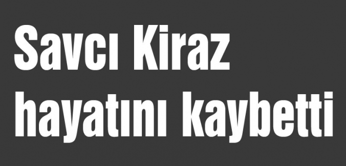 Savcı Kiraz hayatını kaybetti