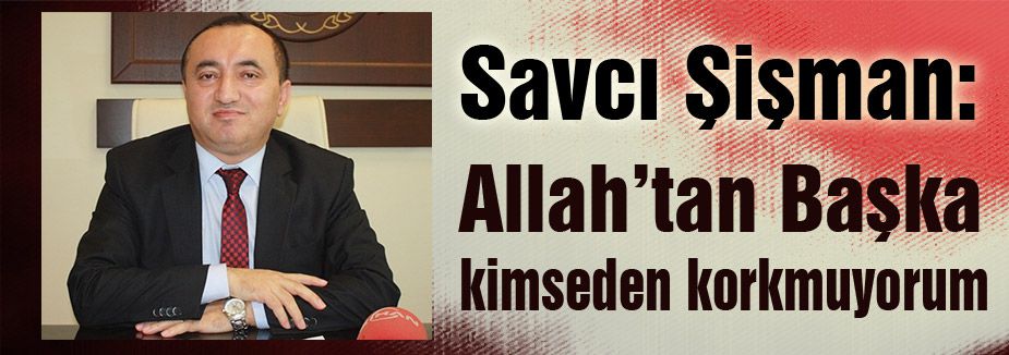 Savcı Şişman: Allah'tan başka kimseden korkmuyorum