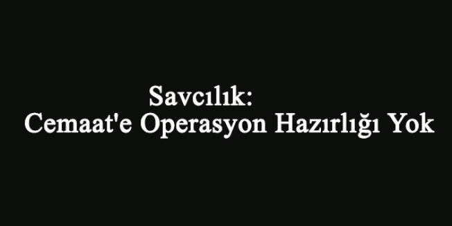 Savcılık: Cemaat'e Operasyon Hazırlığı Yok