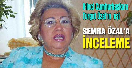 Savcılık Semra Özal'ı incelemeye aldı