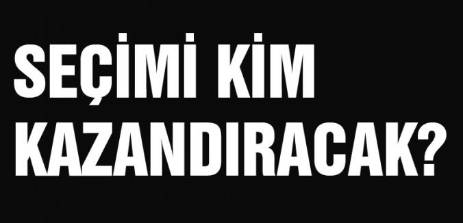 SEÇİMİ KİM KAZANDIRACAK?