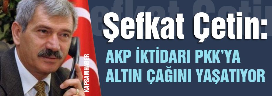 Şefkat Çetin; AKP İktidarı PKK'ya Altın Çağını Yaşatıyor