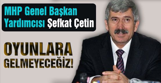 Şefkat Çetin: “Oyunlara Gelmeyeceğiz“